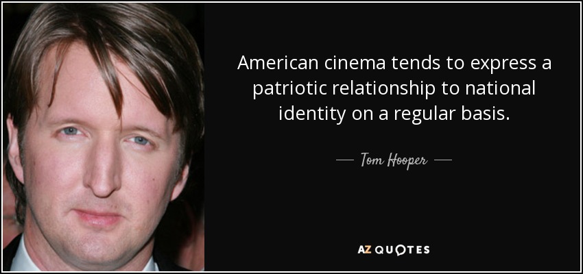 American cinema tends to express a patriotic relationship to national identity on a regular basis. - Tom Hooper
