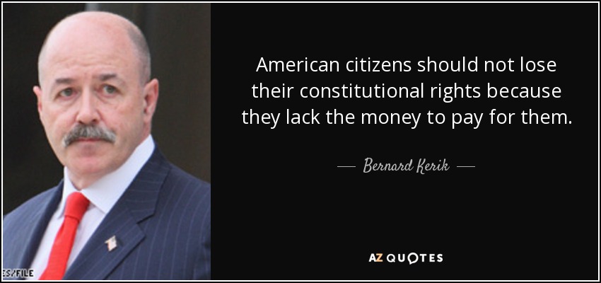 American citizens should not lose their constitutional rights because they lack the money to pay for them. - Bernard Kerik