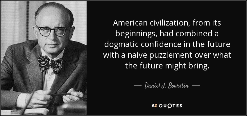 American civilization, from its beginnings, had combined a dogmatic confidence in the future with a naive puzzlement over what the future might bring. - Daniel J. Boorstin