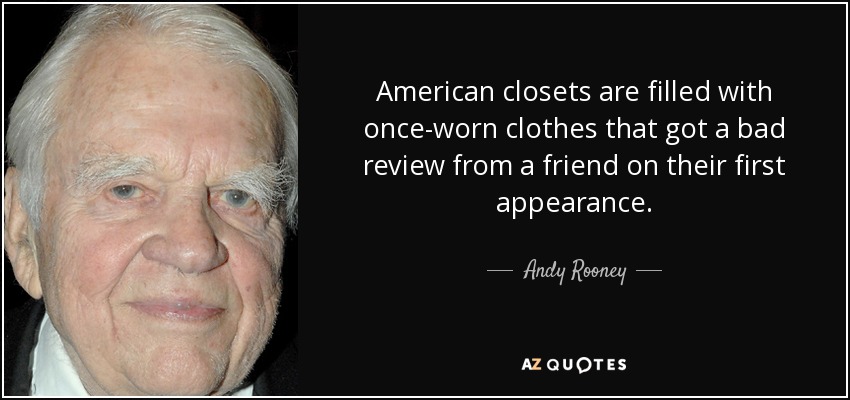 American closets are filled with once-worn clothes that got a bad review from a friend on their first appearance. - Andy Rooney