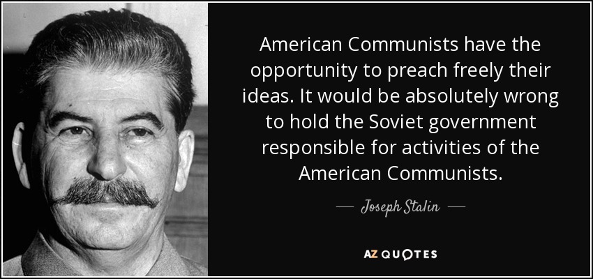 American Communists have the opportunity to preach freely their ideas. It would be absolutely wrong to hold the Soviet government responsible for activities of the American Communists. - Joseph Stalin