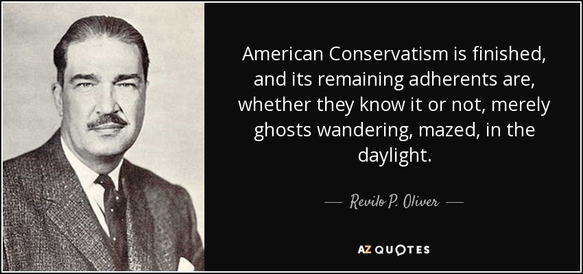 American Conservatism is finished, and its remaining adherents are, whether they know it or not, merely ghosts wandering, mazed, in the daylight. - Revilo P. Oliver