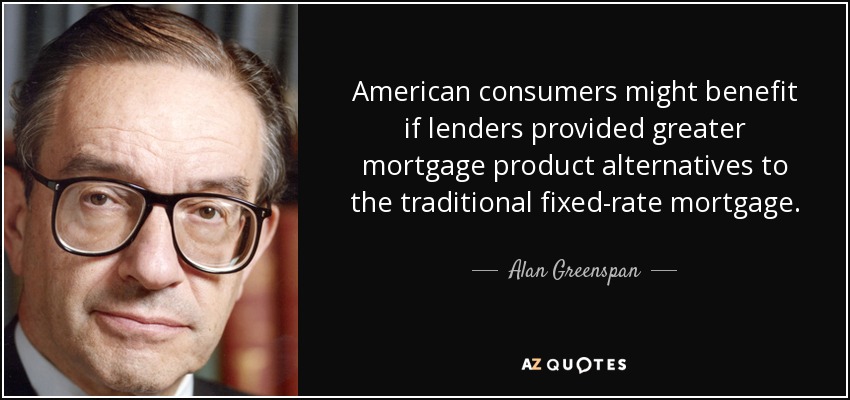American consumers might benefit if lenders provided greater mortgage product alternatives to the traditional fixed-rate mortgage. - Alan Greenspan