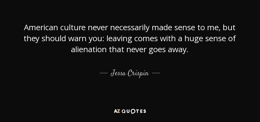American culture never necessarily made sense to me, but they should warn you: leaving comes with a huge sense of alienation that never goes away. - Jessa Crispin