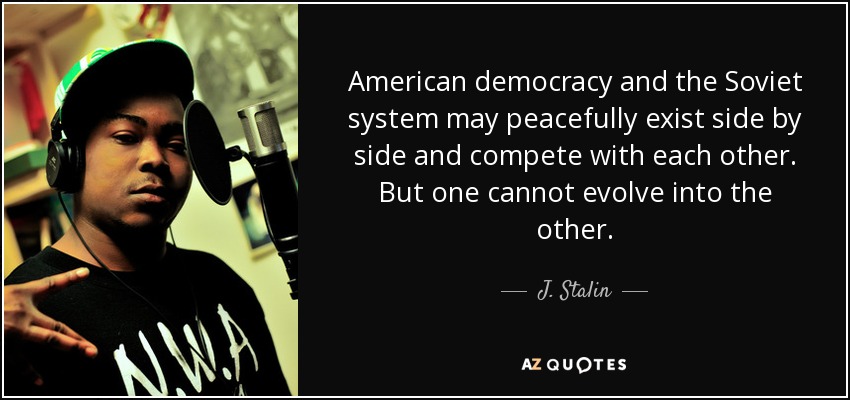 American democracy and the Soviet system may peacefully exist side by side and compete with each other. But one cannot evolve into the other. - J. Stalin