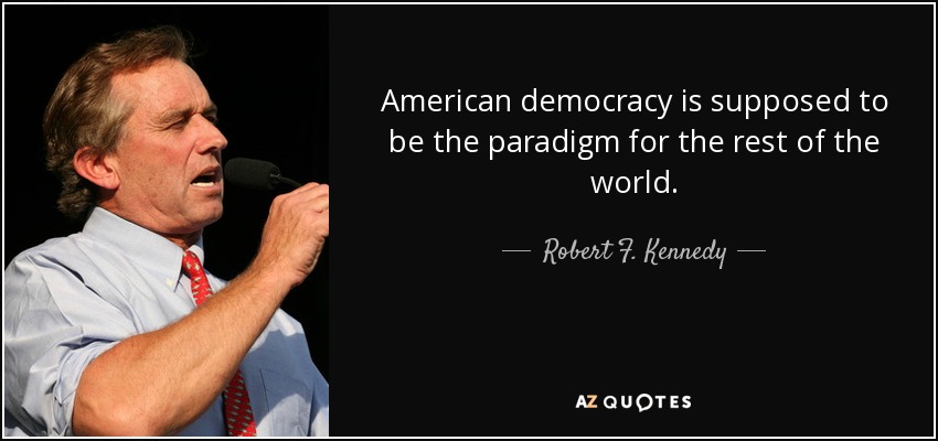 American democracy is supposed to be the paradigm for the rest of the world. - Robert F. Kennedy, Jr.
