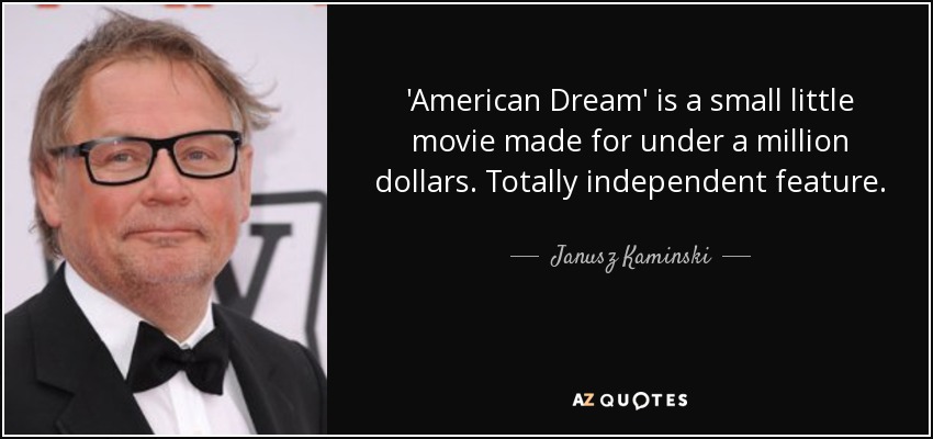 'American Dream' is a small little movie made for under a million dollars. Totally independent feature. - Janusz Kaminski