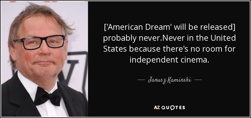 ['American Dream' will be released] probably never.Never in the United States because there's no room for independent cinema. - Janusz Kaminski