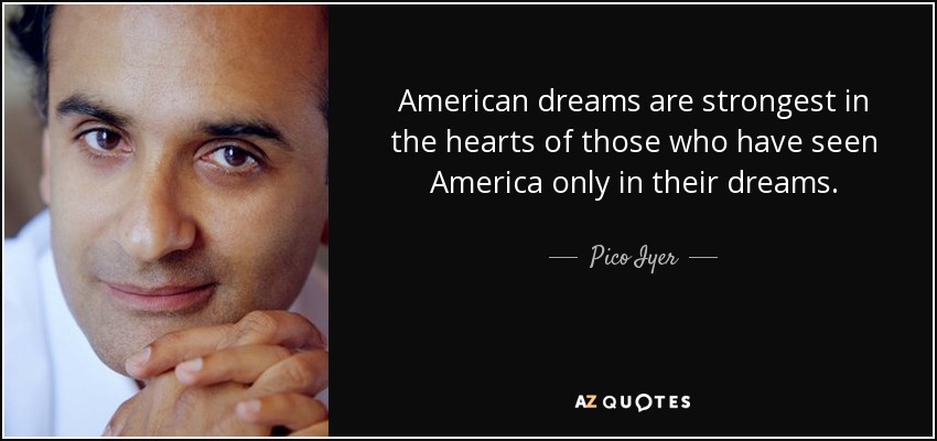 American dreams are strongest in the hearts of those who have seen America only in their dreams. - Pico Iyer