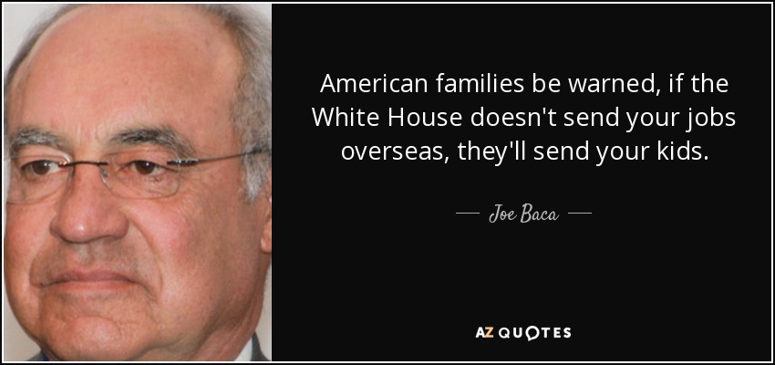 American families be warned, if the White House doesn't send your jobs overseas, they'll send your kids. - Joe Baca