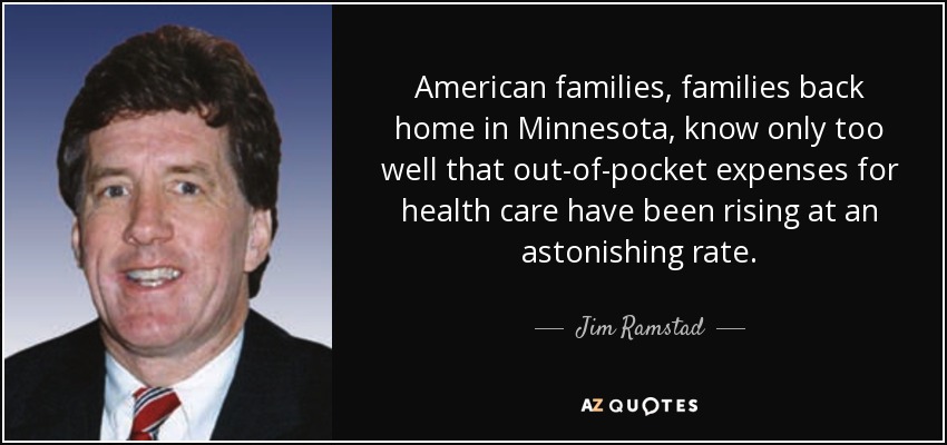 American families, families back home in Minnesota, know only too well that out-of-pocket expenses for health care have been rising at an astonishing rate. - Jim Ramstad