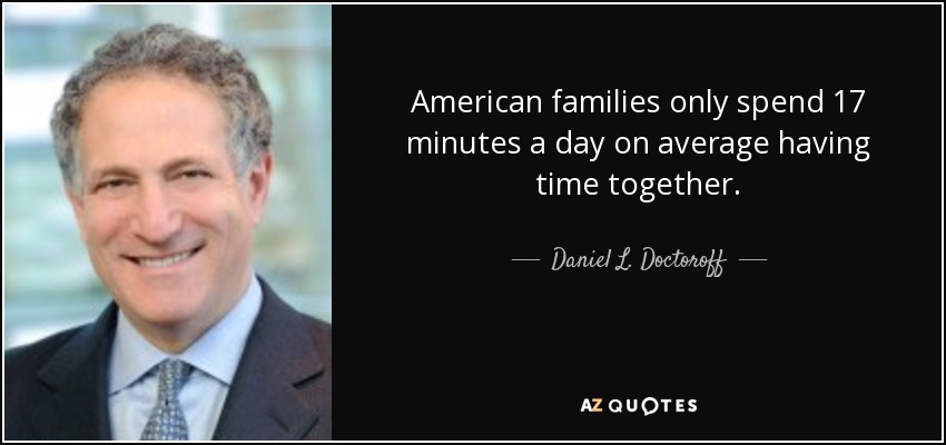 American families only spend 17 minutes a day on average having time together. - Daniel L. Doctoroff