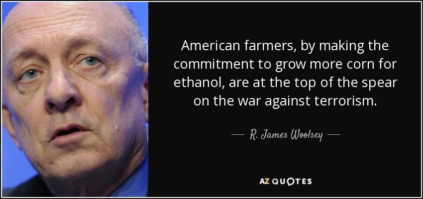 American farmers, by making the commitment to grow more corn for ethanol, are at the top of the spear on the war against terrorism. - R. James Woolsey, Jr.