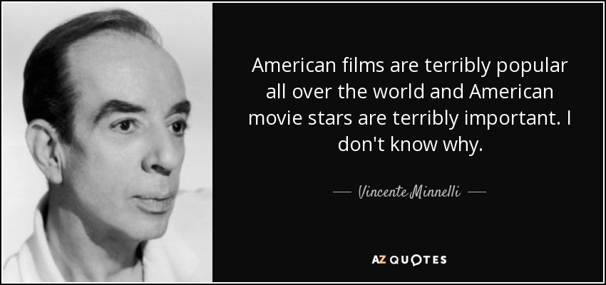 American films are terribly popular all over the world and American movie stars are terribly important. I don't know why. - Vincente Minnelli