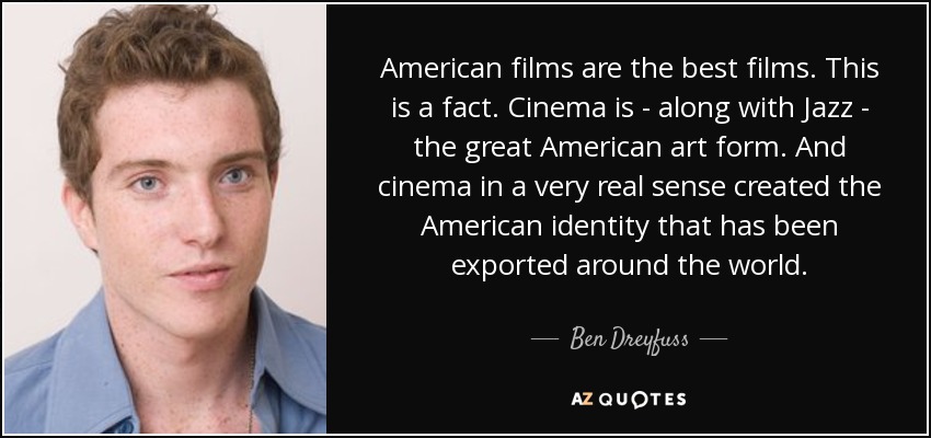 American films are the best films. This is a fact. Cinema is - along with Jazz - the great American art form. And cinema in a very real sense created the American identity that has been exported around the world. - Ben Dreyfuss