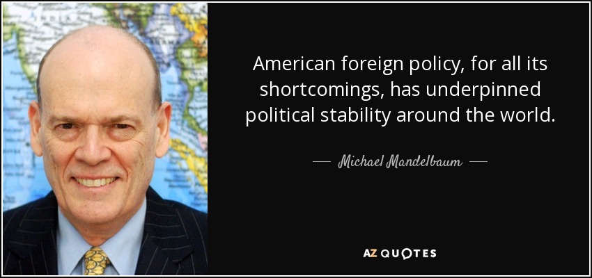 American foreign policy, for all its shortcomings, has underpinned political stability around the world. - Michael Mandelbaum