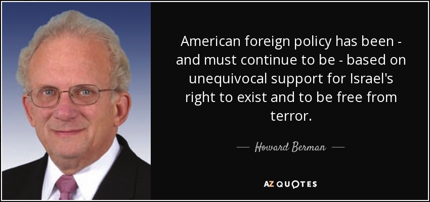 American foreign policy has been - and must continue to be - based on unequivocal support for Israel's right to exist and to be free from terror. - Howard Berman