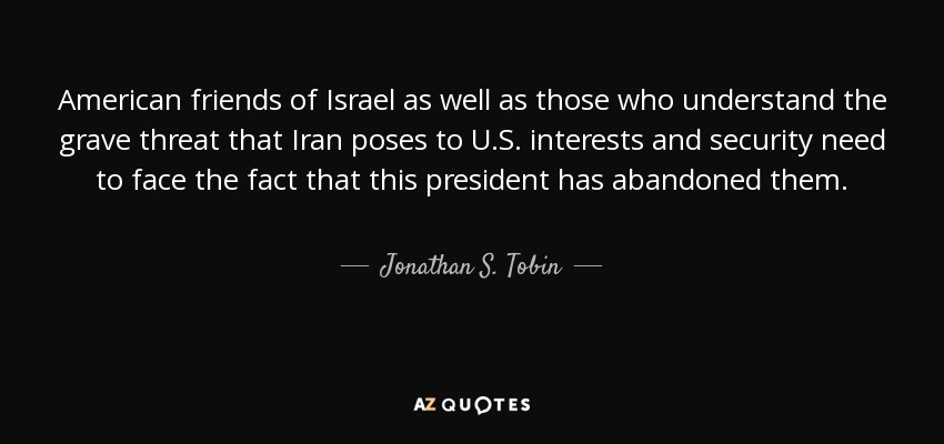 American friends of Israel as well as those who understand the grave threat that Iran poses to U.S. interests and security need to face the fact that this president has abandoned them. - Jonathan S. Tobin