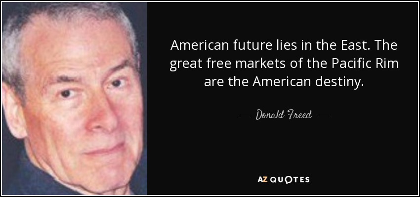 American future lies in the East. The great free markets of the Pacific Rim are the American destiny. - Donald Freed