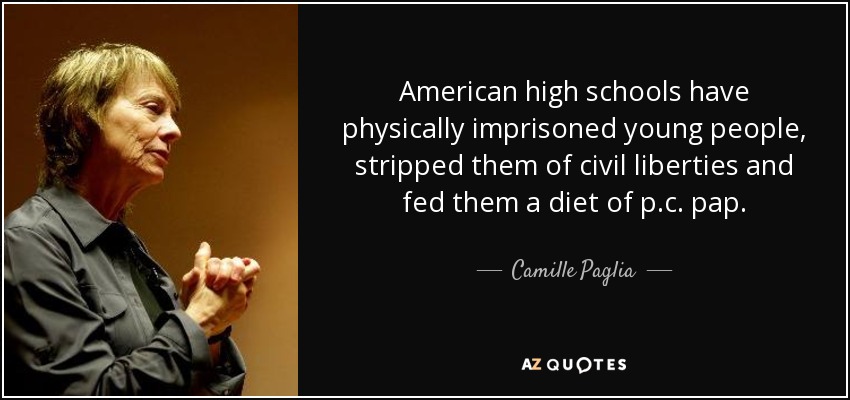 American high schools have physically imprisoned young people, stripped them of civil liberties and fed them a diet of p.c. pap. - Camille Paglia
