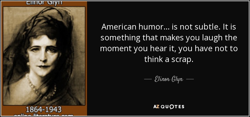 American humor ... is not subtle. It is something that makes you laugh the moment you hear it, you have not to think a scrap. - Elinor Glyn