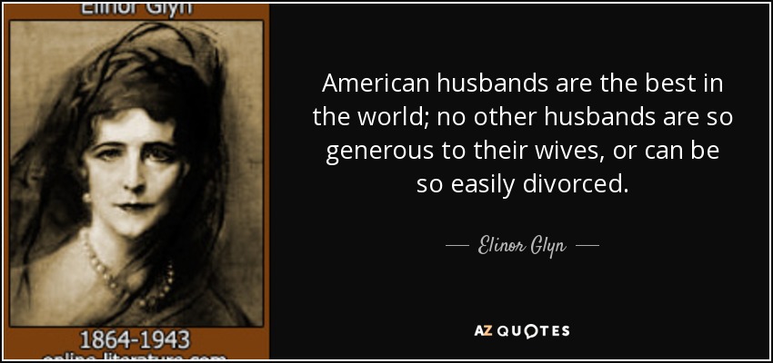 American husbands are the best in the world; no other husbands are so generous to their wives, or can be so easily divorced. - Elinor Glyn