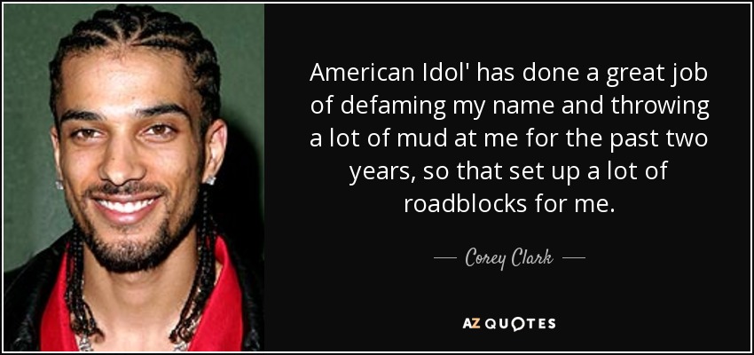 American Idol' has done a great job of defaming my name and throwing a lot of mud at me for the past two years, so that set up a lot of roadblocks for me. - Corey Clark