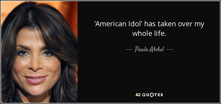 'American Idol' has taken over my whole life. - Paula Abdul