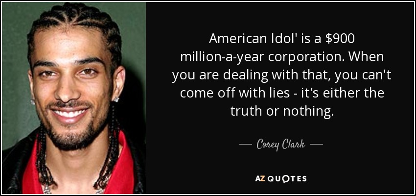 American Idol' is a $900 million-a-year corporation. When you are dealing with that, you can't come off with lies - it's either the truth or nothing. - Corey Clark