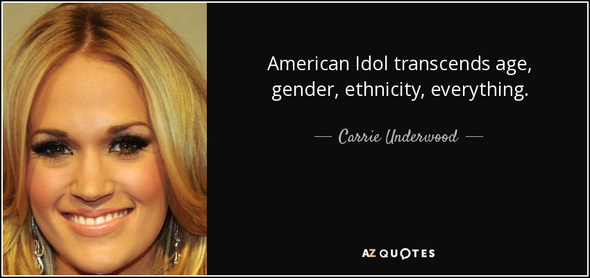 American Idol transcends age, gender, ethnicity, everything. - Carrie Underwood