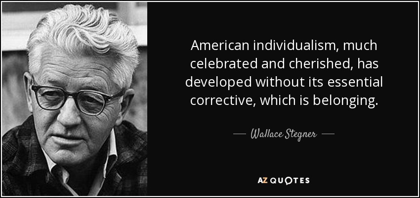 American individualism, much celebrated and cherished, has developed without its essential corrective, which is belonging. - Wallace Stegner