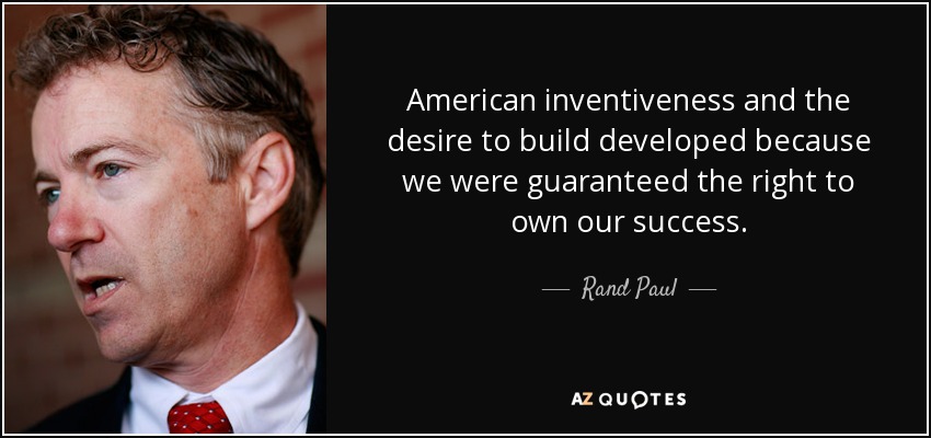 American inventiveness and the desire to build developed because we were guaranteed the right to own our success. - Rand Paul