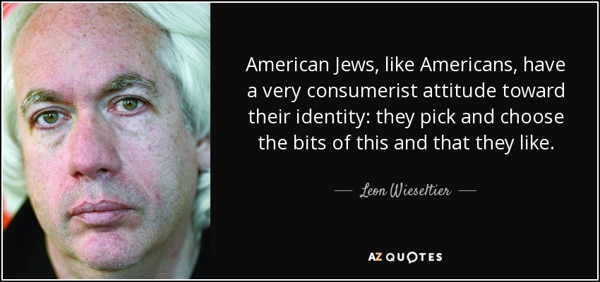 American Jews, like Americans, have a very consumerist attitude toward their identity: they pick and choose the bits of this and that they like. - Leon Wieseltier