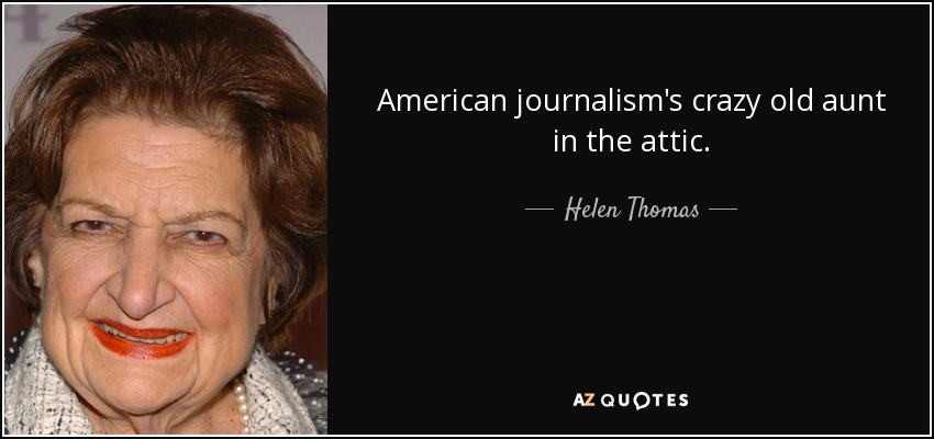 American journalism's crazy old aunt in the attic. - Helen Thomas