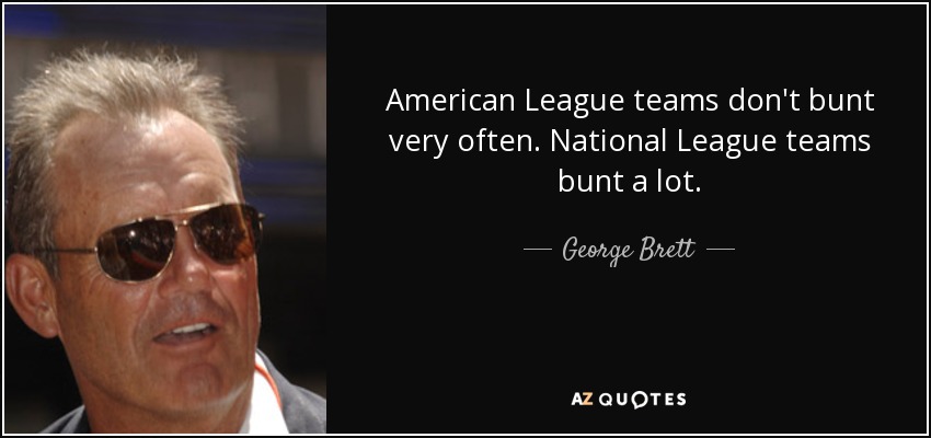 American League teams don't bunt very often. National League teams bunt a lot. - George Brett