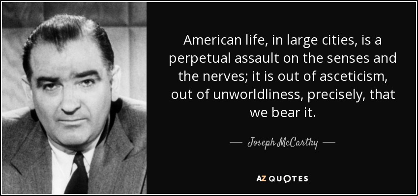 American life, in large cities, is a perpetual assault on the senses and the nerves; it is out of asceticism, out of unworldliness, precisely, that we bear it. - Joseph McCarthy