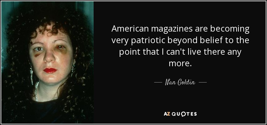 American magazines are becoming very patriotic beyond belief to the point that I can't live there any more. - Nan Goldin