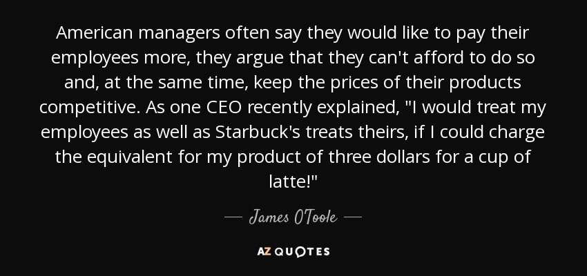 American managers often say they would like to pay their employees more, they argue that they can't afford to do so and, at the same time, keep the prices of their products competitive. As one CEO recently explained, 