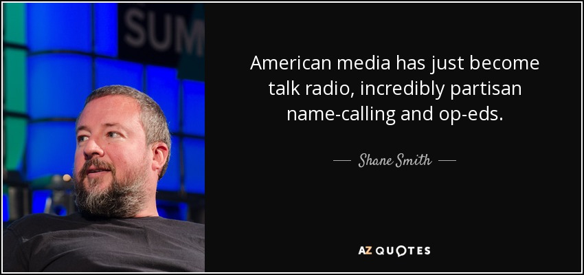 American media has just become talk radio, incredibly partisan name-calling and op-eds. - Shane Smith