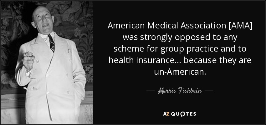 American Medical Association [AMA] was strongly opposed to any scheme for group practice and to health insurance ... because they are un-American. - Morris Fishbein