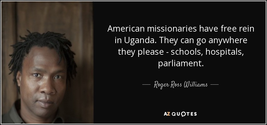 American missionaries have free rein in Uganda. They can go anywhere they please - schools, hospitals, parliament. - Roger Ross Williams