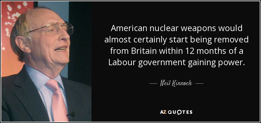 American nuclear weapons would almost certainly start being removed from Britain within 12 months of a Labour government gaining power. - Neil Kinnock