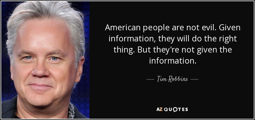 American people are not evil. Given information, they will do the right thing. But they're not given the information. - Tim Robbins