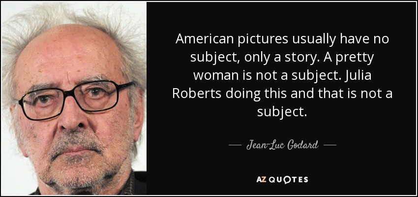 American pictures usually have no subject, only a story. A pretty woman is not a subject. Julia Roberts doing this and that is not a subject. - Jean-Luc Godard