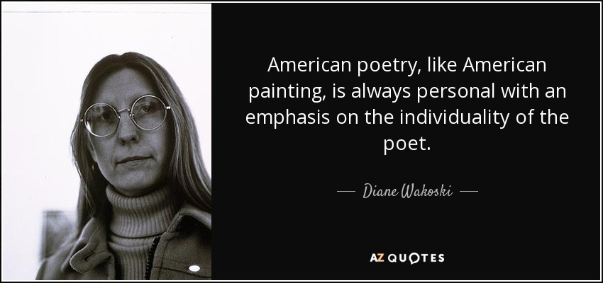 American poetry, like American painting, is always personal with an emphasis on the individuality of the poet. - Diane Wakoski