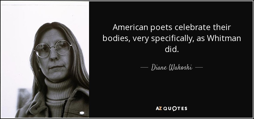 American poets celebrate their bodies, very specifically, as Whitman did. - Diane Wakoski