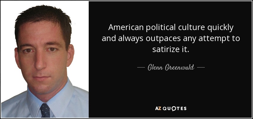 American political culture quickly and always outpaces any attempt to satirize it. - Glenn Greenwald
