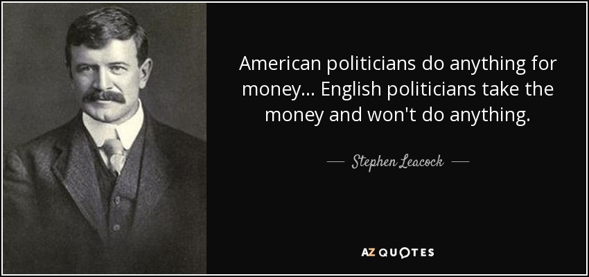 American politicians do anything for money... English politicians take the money and won't do anything. - Stephen Leacock
