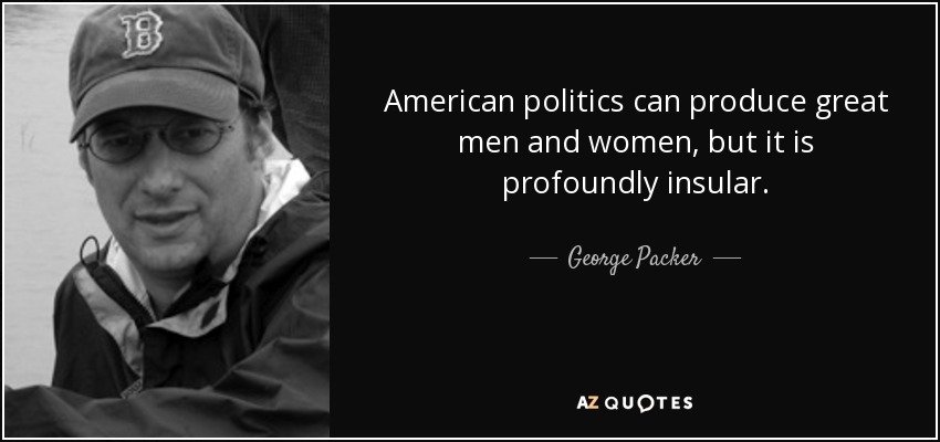 American politics can produce great men and women, but it is profoundly insular. - George Packer