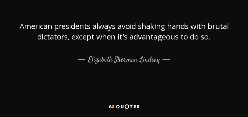 American presidents always avoid shaking hands with brutal dictators, except when it's advantageous to do so. - Elizabeth Sherman Lindsay